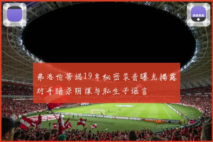 弗洛伦蒂诺19年秘密录音曝光揭露对手暗杀阴谋与私生子谣言