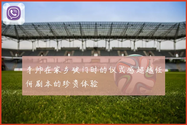 李帅在家乡破门时的仪式感超越任何剧本的珍贵体验