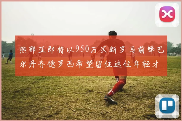 热那亚即将以950万买断罗马前锋巴尔丹齐德罗西希望留住这位年轻才俊