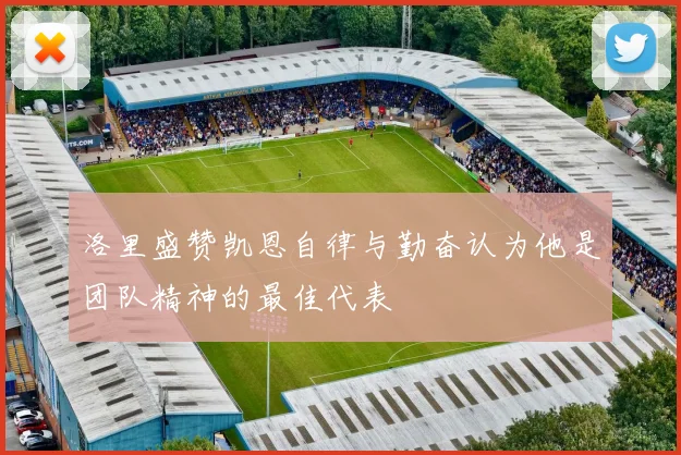 洛里盛赞凯恩自律与勤奋认为他是团队精神的最佳代表