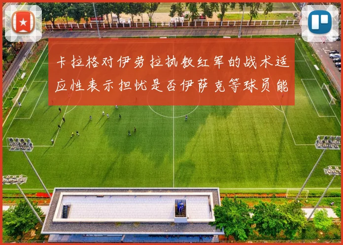 卡拉格对伊劳拉执教红军的战术适应性表示担忧是否伊萨克等球员能融入