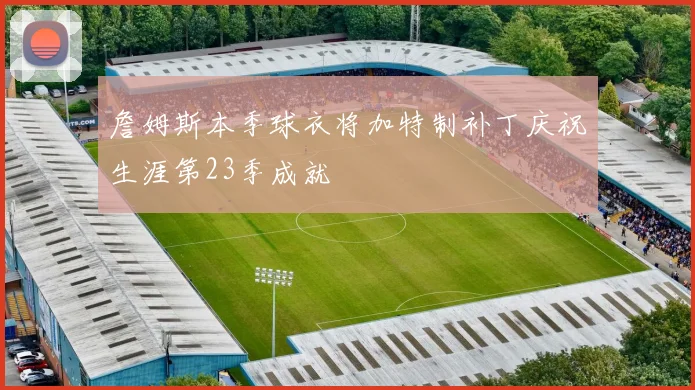 詹姆斯本季球衣将加特制补丁庆祝生涯第23季成就