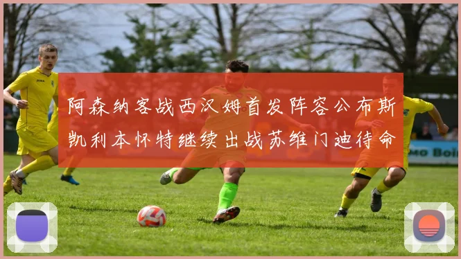 阿森纳客战西汉姆首发阵容公布斯凯利本怀特继续出战苏维门迪待命替补