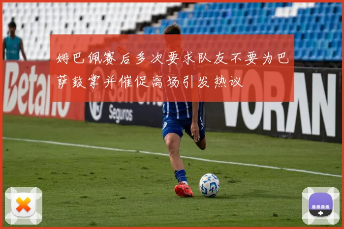 姆巴佩赛后多次要求队友不要为巴萨鼓掌并催促离场引发热议