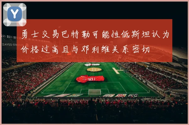 勇士交易巴特勒可能性低斯坦认为价格过高且与邓利维关系密切