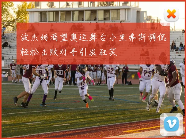 波杰姆渴望奥运舞台小里弗斯调侃轻松击败对手引发狂笑