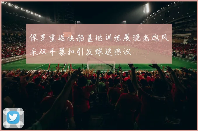 保罗重返快船基地训练展现老炮风采双手暴扣引发球迷热议