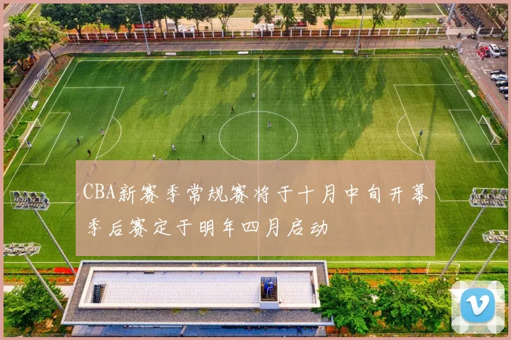 CBA新赛季常规赛将于十月中旬开幕季后赛定于明年四月启动