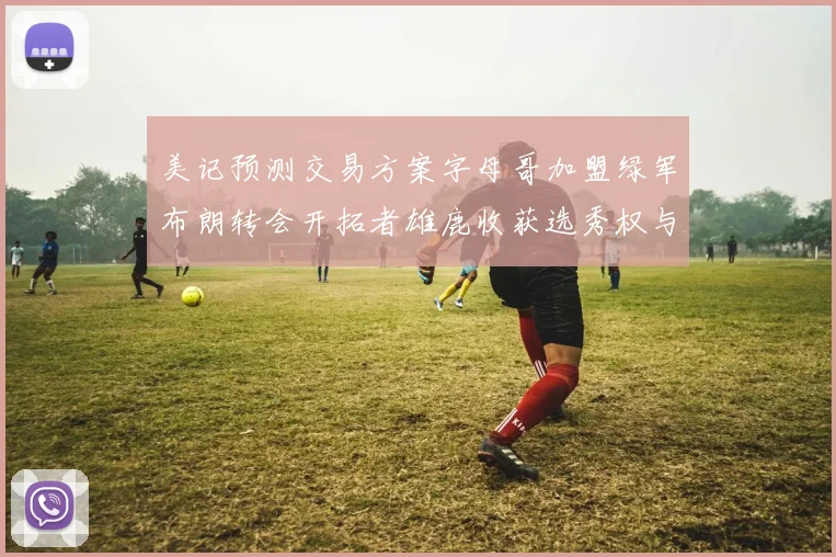 美记预测交易方案字母哥加盟绿军布朗转会开拓者雄鹿收获选秀权与年轻球员
