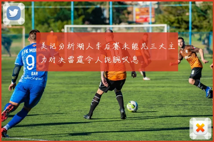 美记分析湖人季后赛未能见三大主力对决雷霆令人扼腕叹息