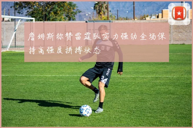 詹姆斯称赞雷霆队实力强劲全场保持高强度拼搏状态