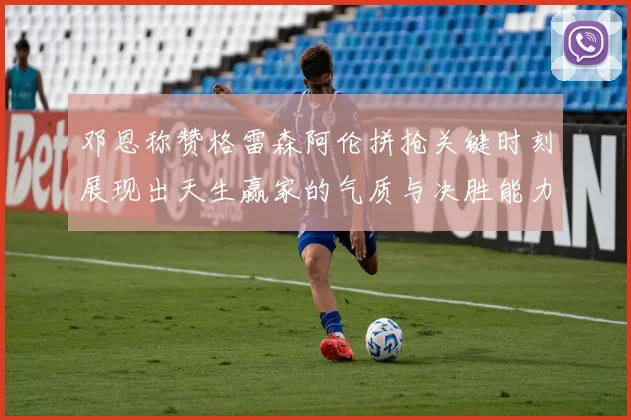 邓恩称赞格雷森阿伦拼抢关键时刻展现出天生赢家的气质与决胜能力