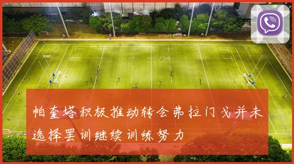 帕奎塔积极推动转会弗拉门戈并未选择罢训继续训练努力