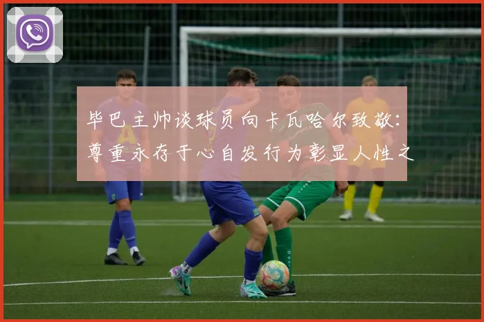 毕巴主帅谈球员向卡瓦哈尔致敬：尊重永存于心自发行为彰显人性之美
