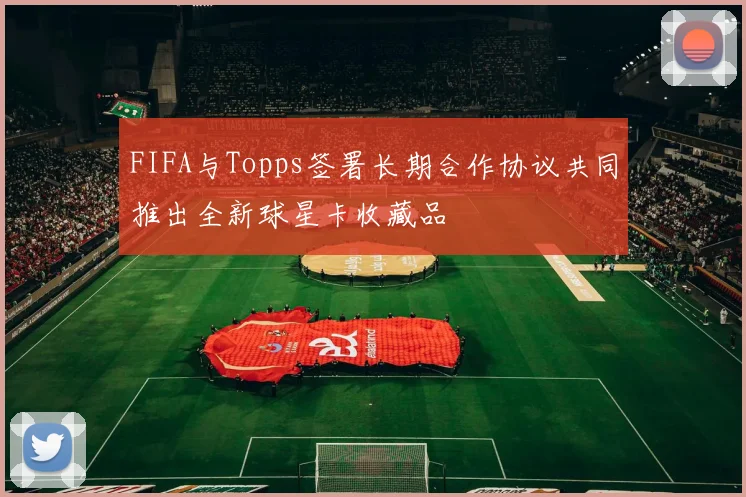 FIFA与Topps签署长期合作协议共同推出全新球星卡收藏品