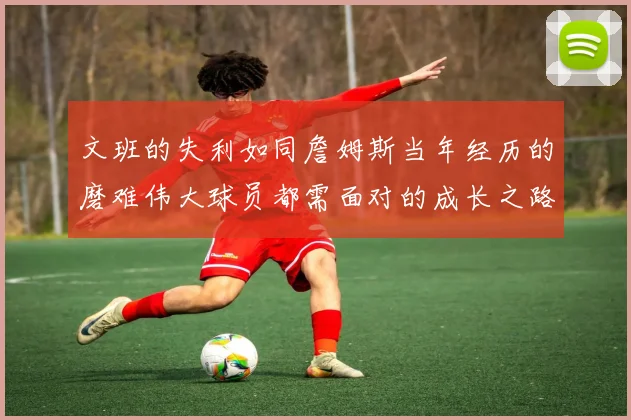 文班的失利如同詹姆斯当年经历的磨难伟大球员都需面对的成长之路