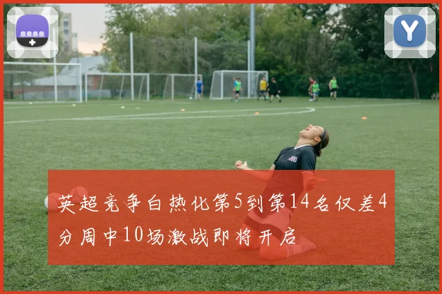 英超竞争白热化第5到第14名仅差4分周中10场激战即将开启