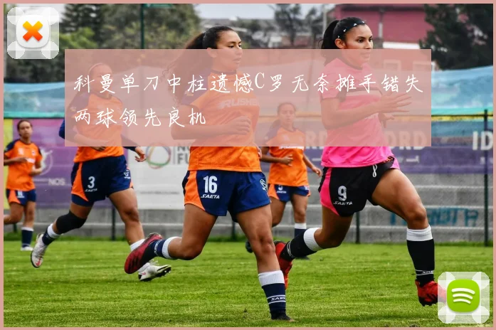 科曼单刀中柱遗憾C罗无奈摊手错失两球领先良机